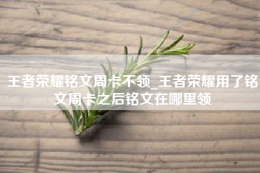 王者荣耀铭文周卡不领_王者荣耀用了铭文周卡之后铭文在哪里领
