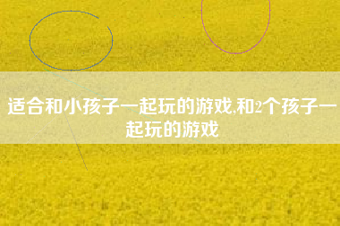 适合和小孩子一起玩的游戏,和2个孩子一起玩的游戏