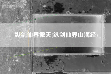 纵剑仙界傲天(纵剑仙界山海经)