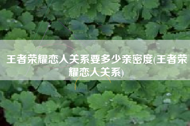 王者荣耀恋人关系要多少亲密度(王者荣耀恋人关系)