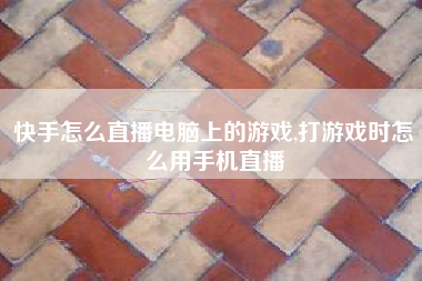快手怎么直播电脑上的游戏,打游戏时怎么用手机直播