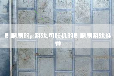 刷刷刷的pc游戏,可联机的刷刷刷游戏推荐