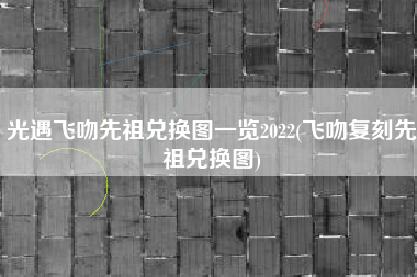 光遇飞吻先祖兑换图一览2022(飞吻复刻先祖兑换图)