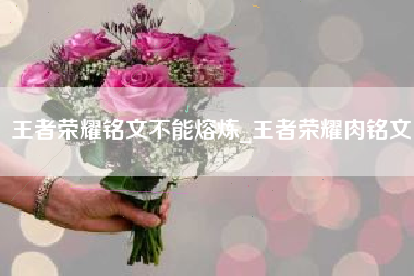 王者荣耀铭文不能熔炼_王者荣耀肉铭文