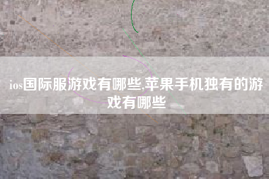 ios国际服游戏有哪些,苹果手机独有的游戏有哪些