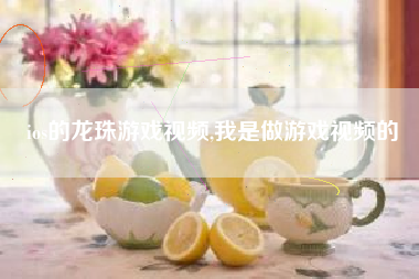 ios的龙珠游戏视频,我是做游戏视频的