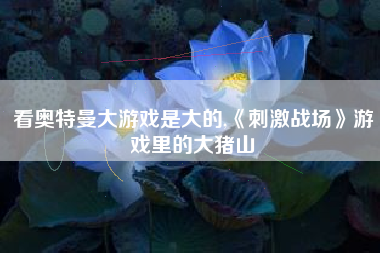 看奥特曼大游戏是大的,《刺激战场》游戏里的大猪山