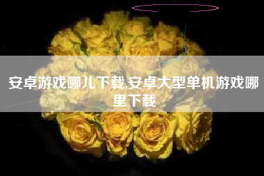 安卓游戏哪儿下载,安卓大型单机游戏哪里下载