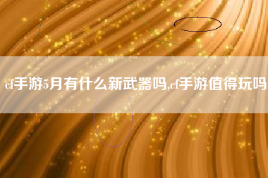 cf手游5月有什么新武器吗,cf手游值得玩吗