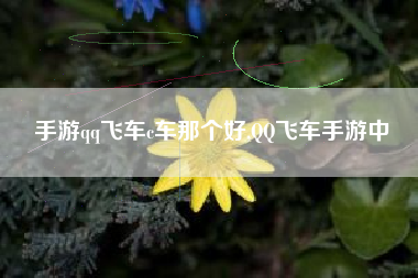 手游qq飞车c车那个好,QQ飞车手游中