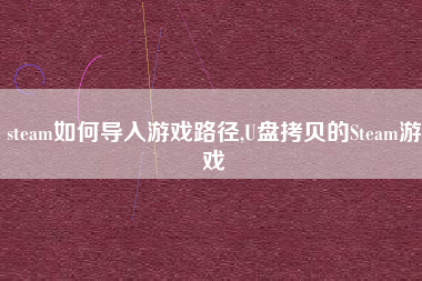 steam如何导入游戏路径,U盘拷贝的Steam游戏