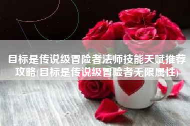 目标是传说级冒险者法师技能天赋推荐攻略(目标是传说级冒险者无限属性)