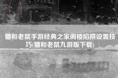猫和老鼠手游经典之家阁楼陷阱设置技巧(猫和老鼠九游版下载)