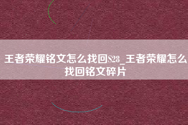 王者荣耀铭文怎么找回S28_王者荣耀怎么找回铭文碎片