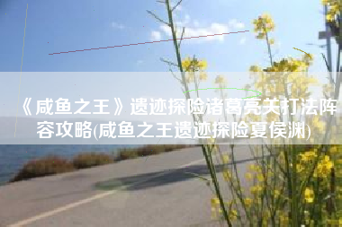 《咸鱼之王》遗迹探险诸葛亮关打法阵容攻略(咸鱼之王遗迹探险夏侯渊)