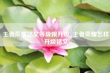 王者荣耀铭文等级跟升级_王者荣耀怎样升级铭文