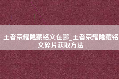 王者荣耀隐藏铭文在哪_王者荣耀隐藏铭文碎片获取方法