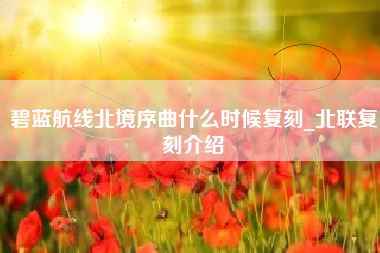 碧蓝航线北境序曲什么时候复刻_北联复刻介绍