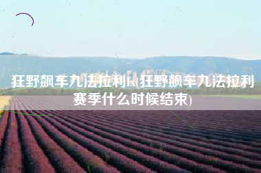 狂野飙车九法拉利fx(狂野飙车九法拉利赛季什么时候结束)