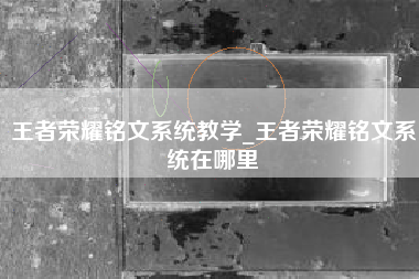 王者荣耀铭文系统教学_王者荣耀铭文系统在哪里