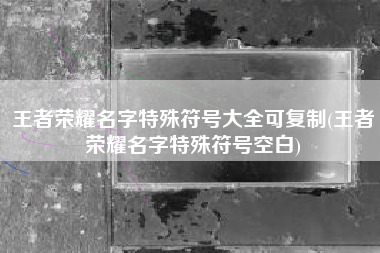 王者荣耀名字特殊符号大全可复制(王者荣耀名字特殊符号空白)