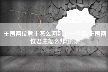 王国两位君主怎么回到上一个岛(王国两位君主怎么炸山洞)
