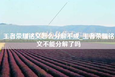 王者荣耀铭文怎么分解不成_王者荣耀铭文不能分解了吗