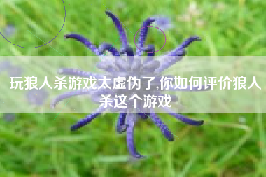 玩狼人杀游戏太虚伪了,你如何评价狼人杀这个游戏