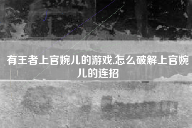 有王者上官婉儿的游戏,怎么破解上官婉儿的连招