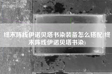 终末阵线伊诺贝塔书染装备怎么搭配(终末阵线伊诺贝塔书染)