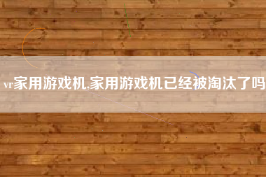 vr家用游戏机,家用游戏机已经被淘汰了吗