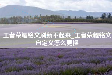 王者荣耀铭文刷新不起来_王者荣耀铭文自定义怎么更换
