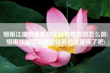 烟雨江湖情债难偿支线敦煌地洞怎么做(烟雨江湖情债难偿任务也太蛋疼了吧)