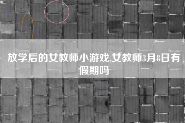 放学后的女教师小游戏,女教师3月8日有假期吗
