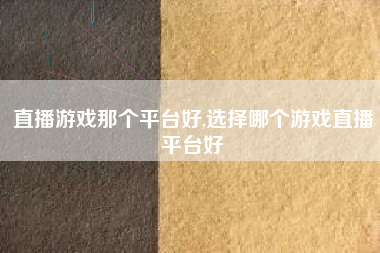 直播游戏那个平台好,选择哪个游戏直播平台好