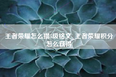 王者荣耀怎么攒5级铭文_王者荣耀积分怎么获得
