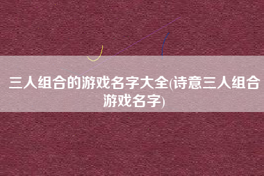 三人组合的游戏名字大全(诗意三人组合游戏名字)