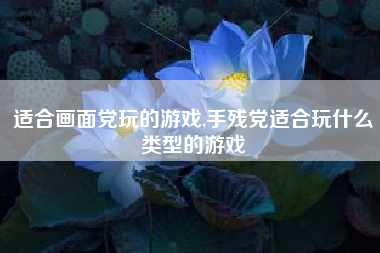 适合画面党玩的游戏,手残党适合玩什么类型的游戏
