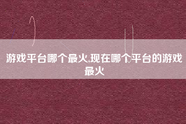 游戏平台哪个最火,现在哪个平台的游戏最火