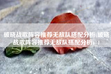 破晓战歌阵容推荐无敌队搭配分析(破晓战歌阵容推荐无敌队搭配分析)_1