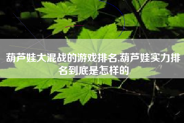 葫芦娃大混战的游戏排名,葫芦娃实力排名到底是怎样的