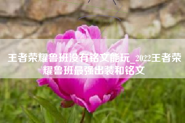 王者荣耀鲁班没有铭文能玩_2022王者荣耀鲁班最强出装和铭文
