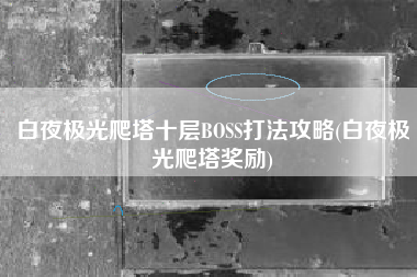 白夜极光爬塔十层BOSS打法攻略(白夜极光爬塔奖励)