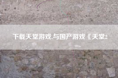 下载天堂游戏,与国产游戏《天堂2
