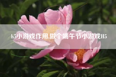 h5小游戏作用,做个端午节小游戏H5