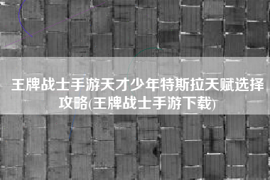 王牌战士手游天才少年特斯拉天赋选择攻略(王牌战士手游下载)
