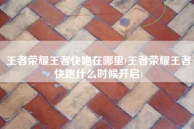 王者荣耀王者快跑在哪里(王者荣耀王者快跑什么时候开启)