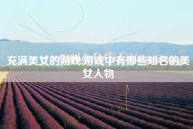 充满美女的游戏,游戏中有哪些知名的美女人物