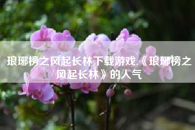 琅琊榜之风起长林下载游戏,《琅琊榜之风起长林》的人气