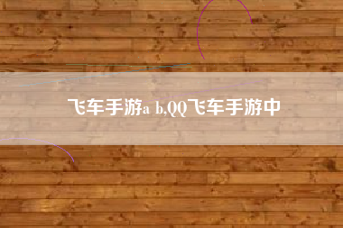 飞车手游a b,QQ飞车手游中